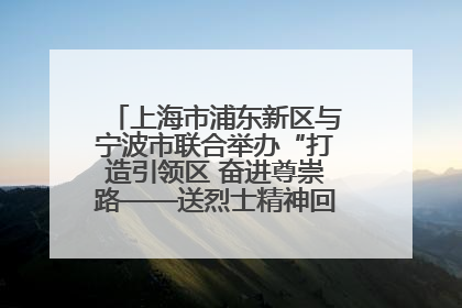 上海市浦东新区与宁波市联合举办“打造引领区 奋进尊崇路——送烈士精神回家乡”主题活动