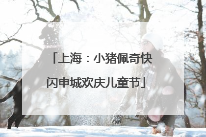 上海：小猪佩奇快闪申城欢庆儿童节