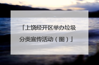 上饶经开区举办垃圾分类宣传活动（图）