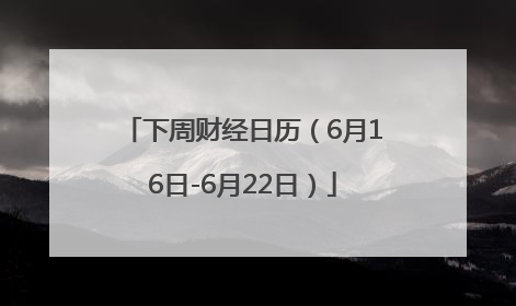 下周财经日历（6月16日-6月22日）