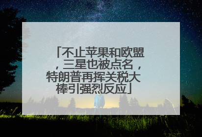 不止苹果和欧盟，三星也被点名，特朗普再挥关税大棒引强烈反应