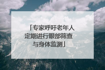专家呼吁老年人定期进行眼部筛查与身体监测