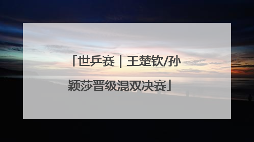 世乒赛｜王楚钦/孙颖莎晋级混双决赛