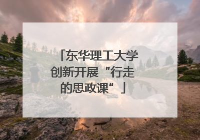 东华理工大学创新开展“行走的思政课”