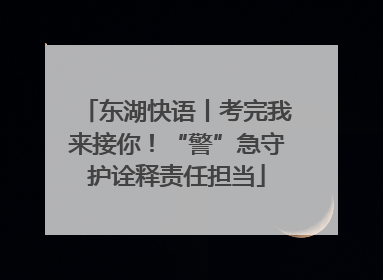 东湖快语丨考完我来接你！“警”急守护诠释责任担当