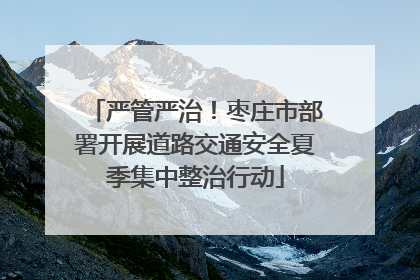 严管严治！枣庄市部署开展道路交通安全夏季集中整治行动