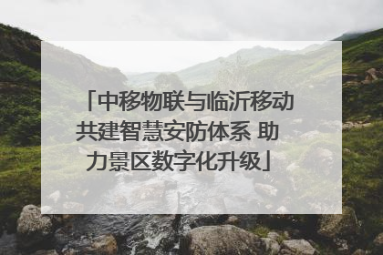 中移物联与临沂移动共建智慧安防体系 助力景区数字化升级