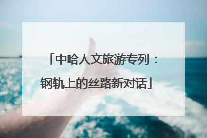 中哈人文旅游专列：钢轨上的丝路新对话