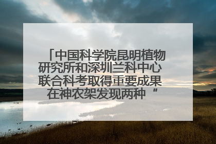 中国科学院昆明植物研究所和深圳兰科中心联合科考取得重要成果 在神农架发现两种“国保”级兰花