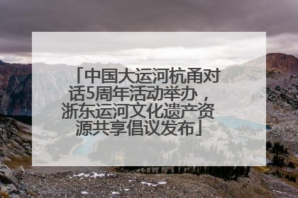 中国大运河杭甬对话5周年活动举办，浙东运河文化遗产资源共享倡议发布