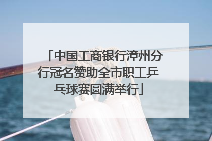 中国工商银行漳州分行冠名赞助全市职工乒乓球赛圆满举行