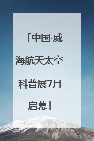 中国·威海航天太空科普展7月启幕