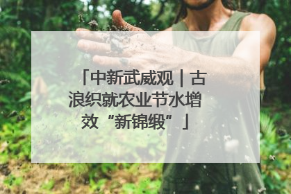 中新武威观｜古浪织就农业节水增效“新锦缎”