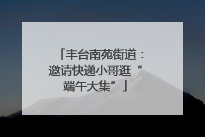 丰台南苑街道：邀请快递小哥逛“端午大集”