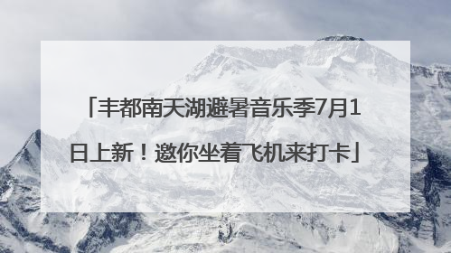 丰都南天湖避暑音乐季7月1日上新！邀你坐着飞机来打卡
