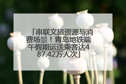 串联文旅资源与消费场景！青岛地铁端午假期运送乘客达487.42万人次