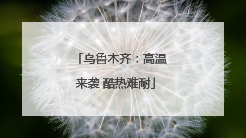 乌鲁木齐：高温来袭 酷热难耐
