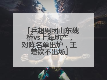 乒超男团山东魏桥vs上海地产，对阵名单出炉，王楚钦不出场