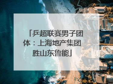 乒超联赛男子团体：上海地产集团胜山东鲁能