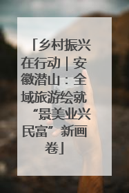 乡村振兴在行动｜安徽潜山：全域旅游绘就“景美业兴民富”新画卷