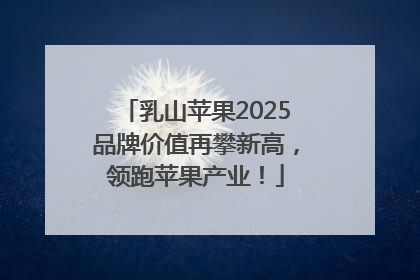 乳山苹果2025品牌价值再攀新高，领跑苹果产业！