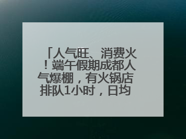 人气旺、消费火！端午假期成都人气爆棚，有火锅店排队1小时，日均接待三四千人