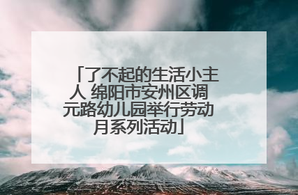 了不起的生活小主人 绵阳市安州区调元路幼儿园举行劳动月系列活动