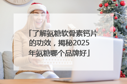 了解氨糖软骨素钙片的功效，揭秘2025年氨糖哪个品牌好