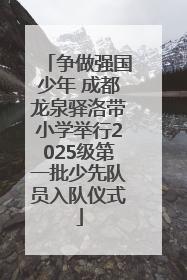 争做强国少年 成都龙泉驿洛带小学举行2025级第一批少先队员入队仪式