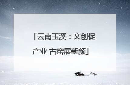 云南玉溪：文创促产业 古窑展新颜