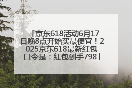 京东618活动6月17日晚8点开始买最便宜！2025京东618最新红包口令是：红包到手798