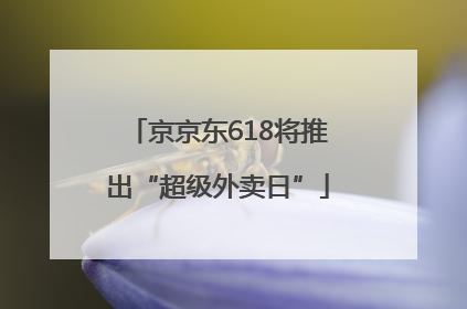 京京东618将推出“超级外卖日”