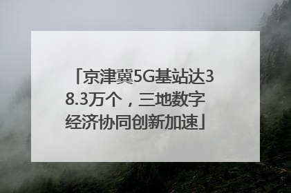 京津冀5G基站达38.3万个，三地数字经济协同创新加速