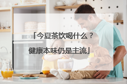 今夏茶饮喝什么？健康本味仍是主流