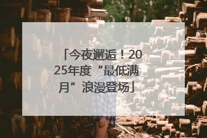 今夜邂逅！2025年度“最低满月”浪漫登场