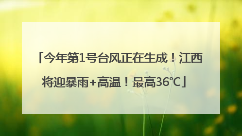 今年第1号台风正在生成！江西将迎暴雨+高温！最高36℃