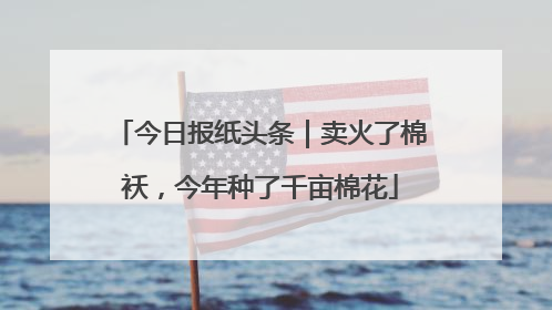 今日报纸头条｜卖火了棉袄，今年种了千亩棉花