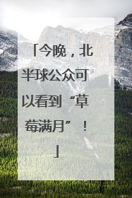 今晚，北半球公众可以看到“草莓满月”！