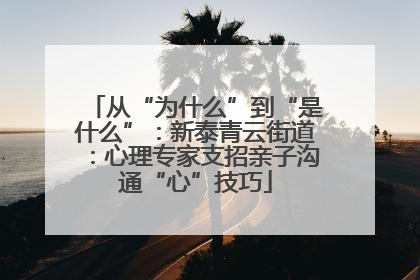 从“为什么”到“是什么”：新泰青云街道：心理专家支招亲子沟通“心”技巧