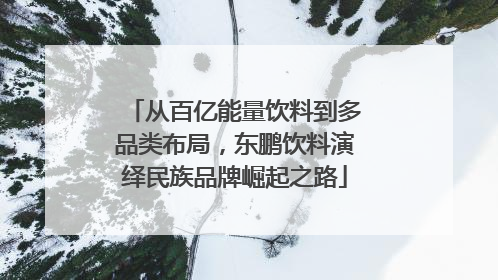 从百亿能量饮料到多品类布局，东鹏饮料演绎民族品牌崛起之路