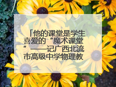 他的课堂是学生喜爱的“魔术课堂”——记广西北流市高级中学物理教师谢奔峰