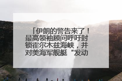 伊朗的警告来了！最高领袖顾问呼吁封锁霍尔木兹海峡，并对美海军舰艇“发动导弹袭击”