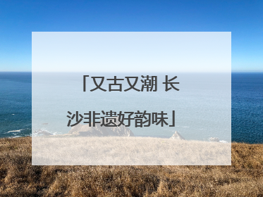 又古又潮 长沙非遗好韵味
