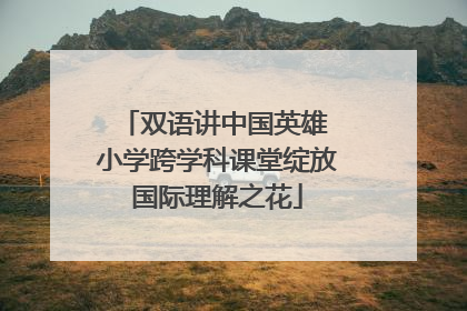 双语讲中国英雄 小学跨学科课堂绽放国际理解之花