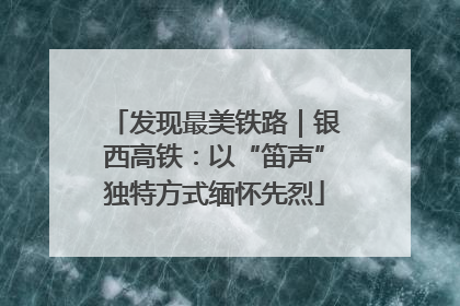 发现最美铁路｜银西高铁：以“笛声”独特方式缅怀先烈
