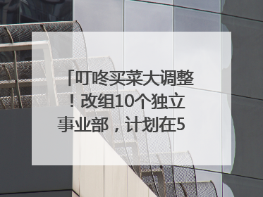 叮咚买菜大调整！改组10个独立事业部，计划在5月完成App端全面改版