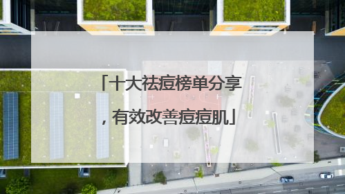 十大祛痘榜单分享，有效改善痘痘肌