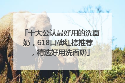 十大公认最好用的洗面奶，618口碑红榜推荐，精选好用洗面奶