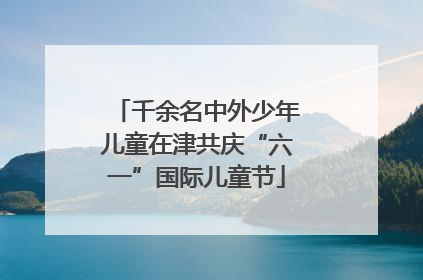 千余名中外少年儿童在津共庆“六一”国际儿童节