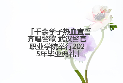 千余学子热血宣誓齐唱警歌 武汉警官职业学院举行2025年毕业典礼